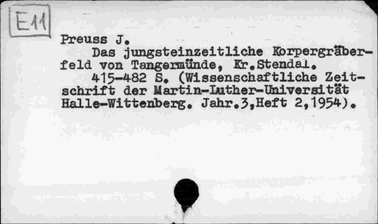 ﻿Preuss J.
Das jungsteinzeitliche Kbrpergraber-feld von Tangermünde, Kr.Stendal, 415-482 S* (Wissenschaftliche Zeitschrift der Martin-luther-Universi tat Halle-Wittenberg. Jahr.5»Heft 2,1954)»